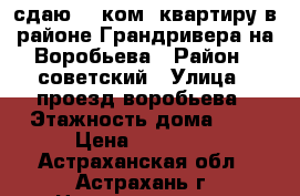 сдаю 1- ком. квартиру в районе Грандривера на Воробьева › Район ­ советский › Улица ­ проезд воробьева › Этажность дома ­ 5 › Цена ­ 10 000 - Астраханская обл., Астрахань г. Недвижимость » Квартиры аренда   . Астраханская обл.